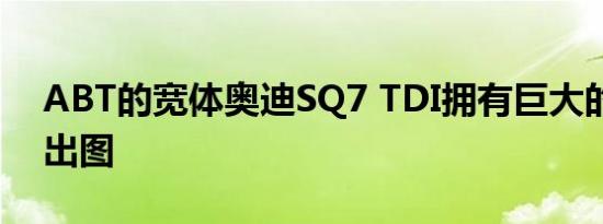 ABT的宽体奥迪SQ7 TDI拥有巨大的扭矩输出图