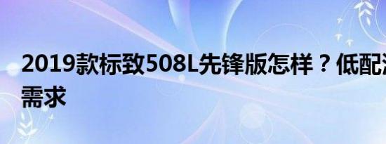 2019款标致508L先锋版怎样？低配满足日常需求