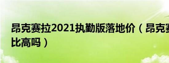 昂克赛拉2021执勤版落地价（昂克赛拉性价比高吗）