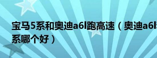 宝马5系和奥迪a6l跑高速（奥迪a6l和宝马5系哪个好）