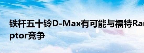 铁杆五十铃D-Max有可能与福特Ranger Raptor竞争