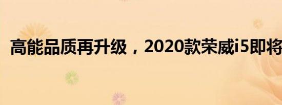 高能品质再升级，2020款荣威i5即将上市！