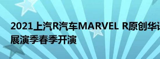 2021上汽R汽车MARVEL R原创华语音乐剧展演季春季开演