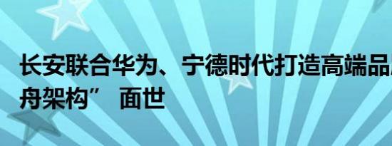 长安联合华为、宁德时代打造高端品牌，“方舟架构” 面世