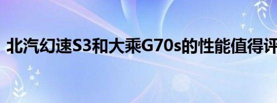 北汽幻速S3和大乘G70s的性能值得评价吗？