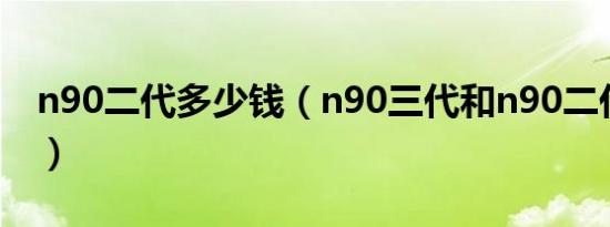 n90二代多少钱（n90三代和n90二代哪个好）