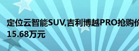 定位云智能SUV,吉利博越PRO抢购价为9.88-15.68万元