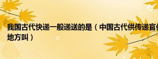 我国古代快递一般递送的是（中国古代供传递官传递文书的地方叫）