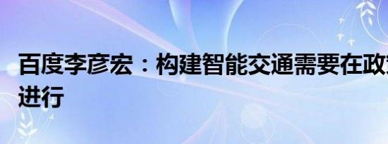 百度李彦宏：构建智能交通需要在政策指导下进行