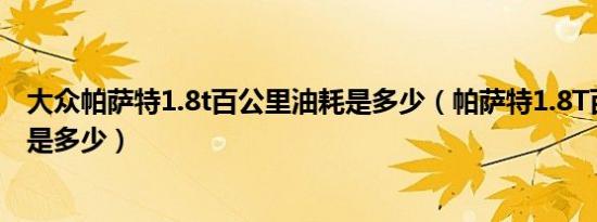 大众帕萨特1.8t百公里油耗是多少（帕萨特1.8T百公里油耗是多少）