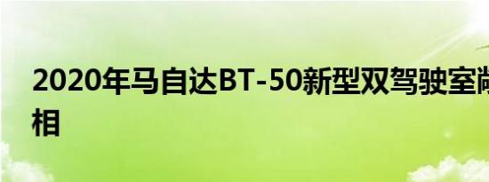 2020年马自达BT-50新型双驾驶室敞篷车亮相