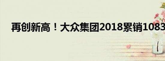 再创新高！大众集团2018累销1083万辆