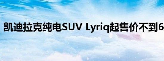 凯迪拉克纯电SUV Lyriq起售价不到6万美元