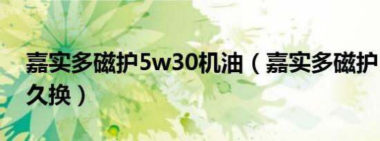 嘉实多磁护5w30机油（嘉实多磁护5w30多久换）