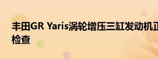 丰田GR Yaris涡轮增压三缸发动机正在接受检查