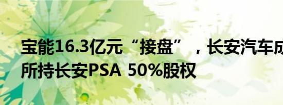 宝能16.3亿元“接盘”，长安汽车成功转让所持长安PSA 50%股权