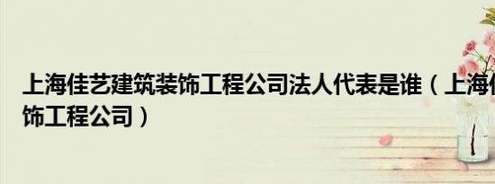 上海佳艺建筑装饰工程公司法人代表是谁（上海佳艺建筑装饰工程公司）