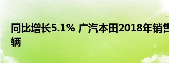 同比增长5.1% 广汽本田2018年销售达74万辆