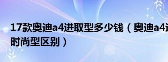 17款奥迪a4进取型多少钱（奥迪a4进取型和时尚型区别）