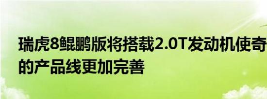 瑞虎8鲲鹏版将搭载2.0T发动机使奇瑞瑞虎8的产品线更加完善