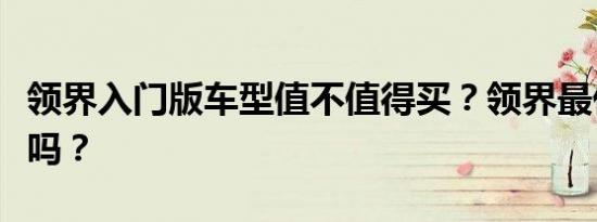 领界入门版车型值不值得买？领界最低配能买吗？