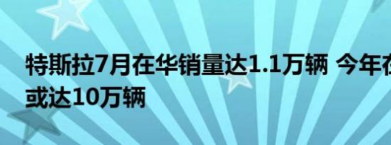 特斯拉7月在华销量达1.1万辆 今年在华销量或达10万辆