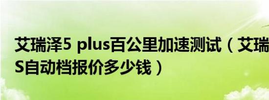 艾瑞泽5 plus百公里加速测试（艾瑞泽5 PLUS自动档报价多少钱）