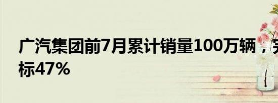 广汽集团前7月累计销量100万辆，完成年目标47%