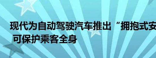 现代为自动驾驶汽车推出“拥抱式安全气囊” 可保护乘客全身