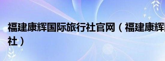 福建康辉国际旅行社官网（福建康辉国际旅行社）