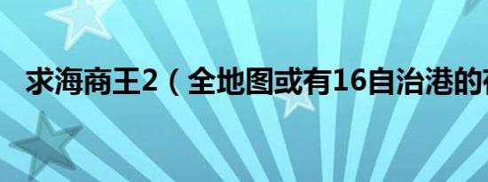 求海商王2（全地图或有16自治港的存档）