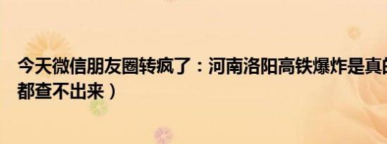 今天微信朋友圈转疯了：河南洛阳高铁爆炸是真的吗（网上都查不出来）