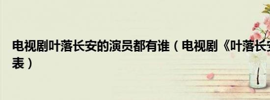 电视剧叶落长安的演员都有谁（电视剧《叶落长安》的演员表）