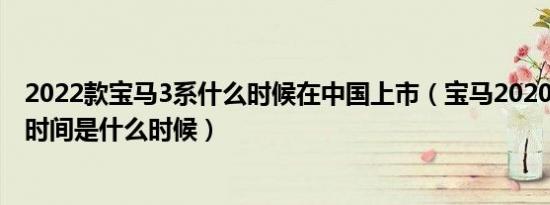 2022款宝马3系什么时候在中国上市（宝马2020款3系上市时间是什么时候）