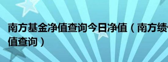 南方基金净值查询今日净值（南方绩优基金净值查询）