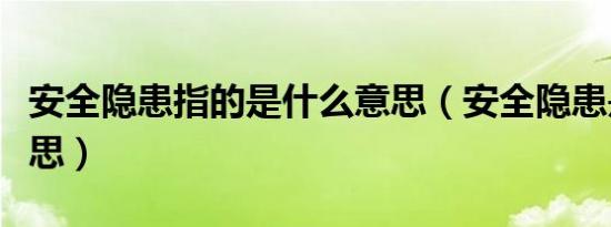 安全隐患指的是什么意思（安全隐患是什么意思）