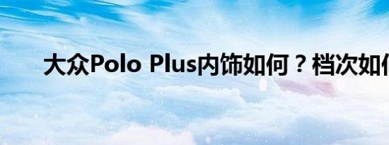 大众Polo Plus内饰如何？档次如何？