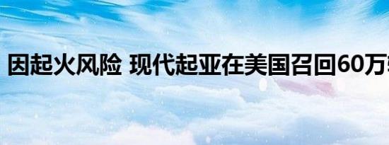 因起火风险 现代起亚在美国召回60万辆汽车