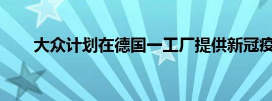 大众计划在德国一工厂提供新冠疫苗