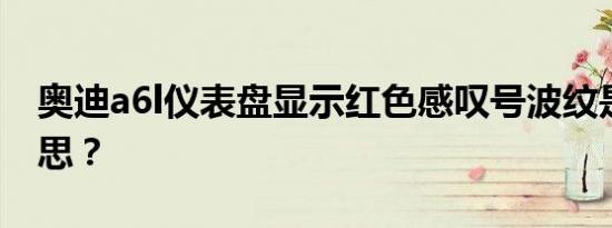 奥迪a6l仪表盘显示红色感叹号波纹是什么意思？