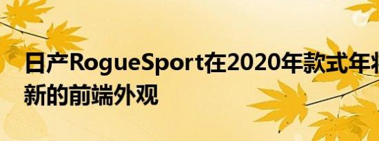 日产RogueSport在2020年款式年将获得崭新的前端外观