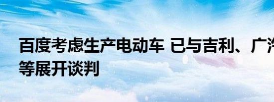 百度考虑生产电动车 已与吉利、广汽和红旗等展开谈判