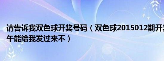 请告诉我双色球开奖号码（双色球2015012期开奖号明天上午能给我发过来不）