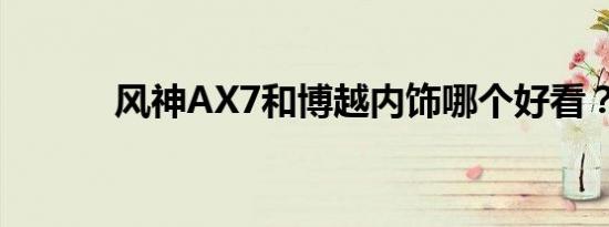 风神AX7和博越内饰哪个好看？