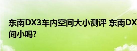 东南DX3车内空间大小测评 东南DX3后排空间小吗?