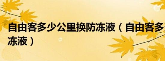 自由客多少公里换防冻液（自由客多久更换防冻液）