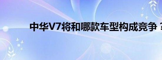 中华V7将和哪款车型构成竞争？