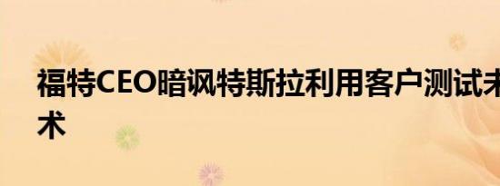 福特CEO暗讽特斯拉利用客户测试未成熟技术