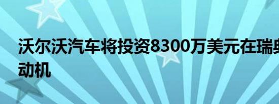 沃尔沃汽车将投资8300万美元在瑞典生产电动机