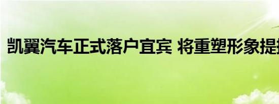 凯翼汽车正式落户宜宾 将重塑形象提振品牌